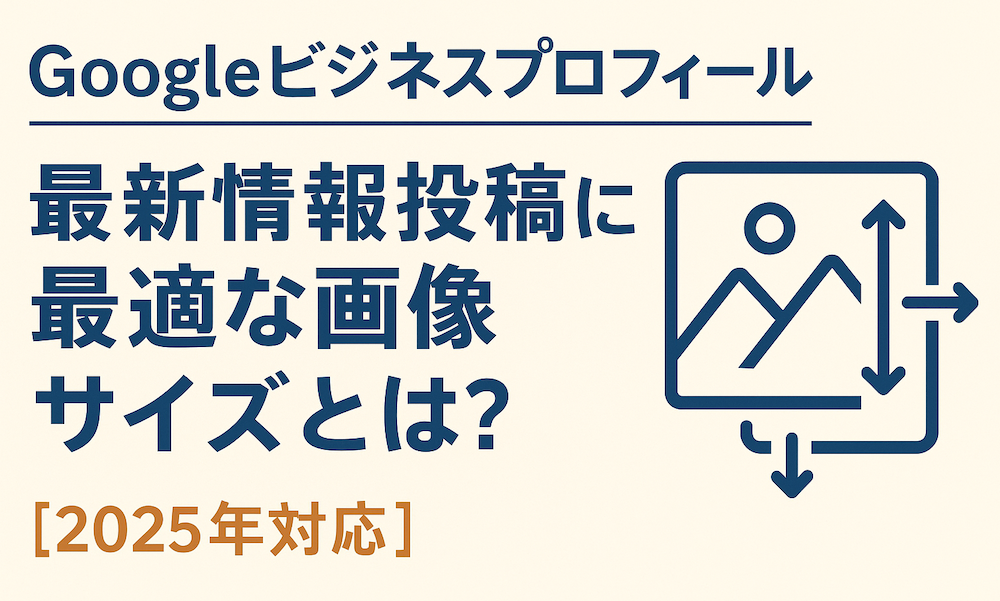 Googleビジネスプロフィール｜最新情報投稿に最適な画像サイズとは？【2025年対応】