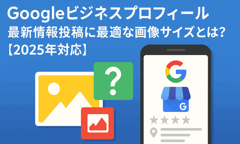 Googleビジネスプロフィール｜最新情報投稿に最適な画像サイズとは？【2025年最新】