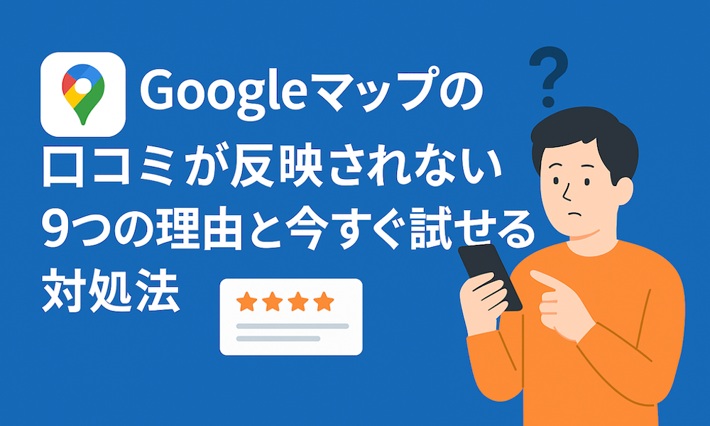 Googleマップの口コミが反映されない9つの理由と今すぐ試せる対処法
