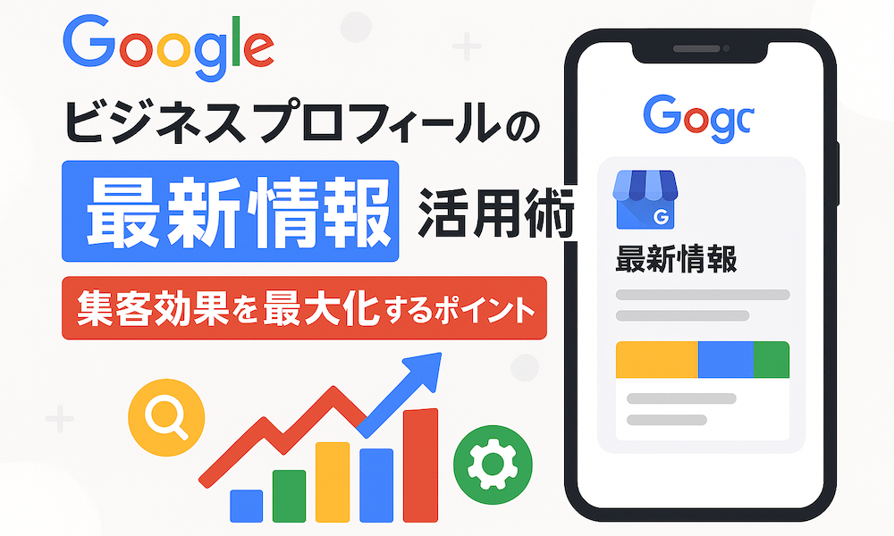 Googleビジネスプロフィールの「最新情報」活用術｜集客効果を最大化するポイント