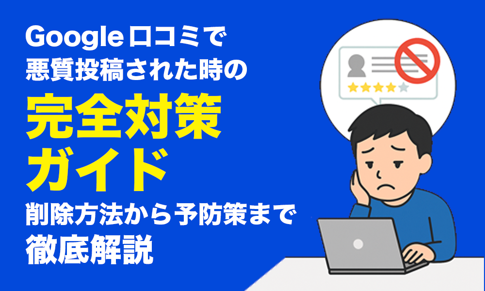Google口コミで悪質投稿された時の完全対策ガイド｜削除方法から予防策まで徹底解説